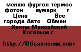 меняю фургон термос фотон 3702 аумарк 2013г › Цена ­ 400 000 - Все города Авто » Обмен   . Ханты-Мансийский,Когалым г.